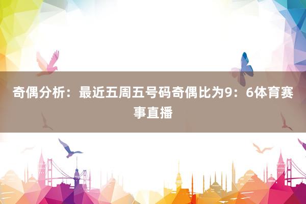 奇偶分析：最近五周五号码奇偶比为9：6体育赛事直播
