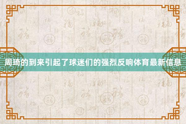 周琦的到来引起了球迷们的强烈反响体育最新信息