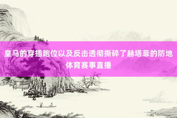 皇马的穿插跑位以及反击透彻撕碎了赫塔菲的防地体育赛事直播