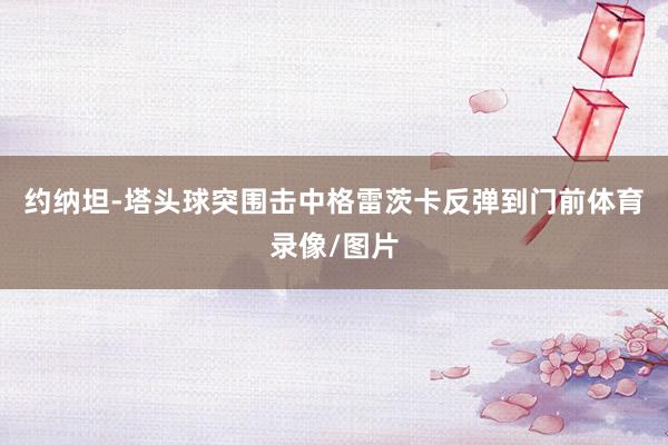 约纳坦-塔头球突围击中格雷茨卡反弹到门前体育录像/图片