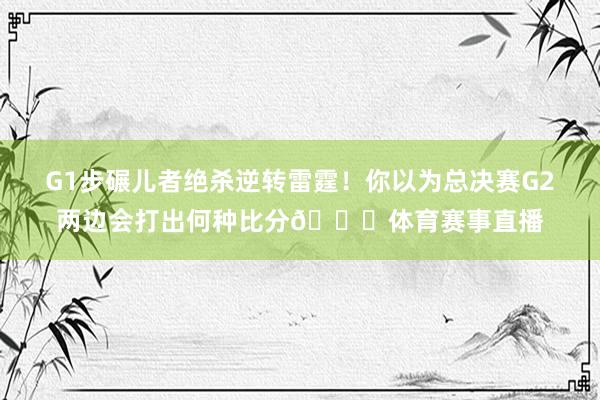 G1步碾儿者绝杀逆转雷霆！你以为总决赛G2两边会打出何种比分👀体育赛事直播