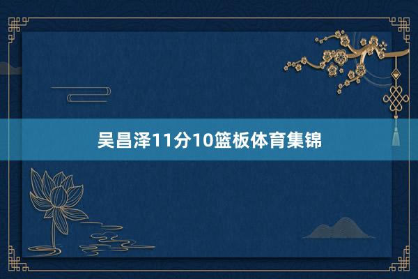 吴昌泽11分10篮板体育集锦