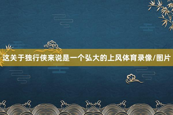 这关于独行侠来说是一个弘大的上风体育录像/图片