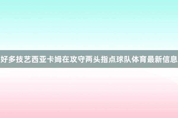 好多技艺西亚卡姆在攻守两头指点球队体育最新信息