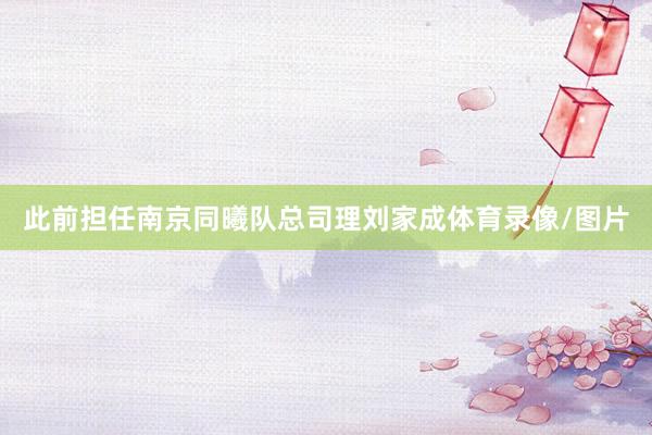 此前担任南京同曦队总司理刘家成体育录像/图片
