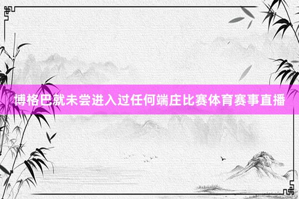 博格巴就未尝进入过任何端庄比赛体育赛事直播