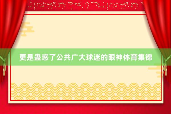 更是蛊惑了公共广大球迷的眼神体育集锦