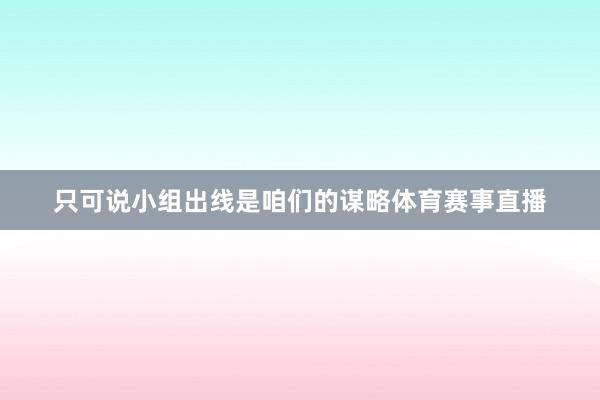 只可说小组出线是咱们的谋略体育赛事直播