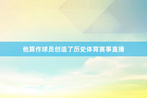 他算作球员创造了历史体育赛事直播