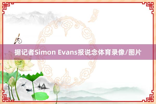 据记者Simon Evans报说念体育录像/图片