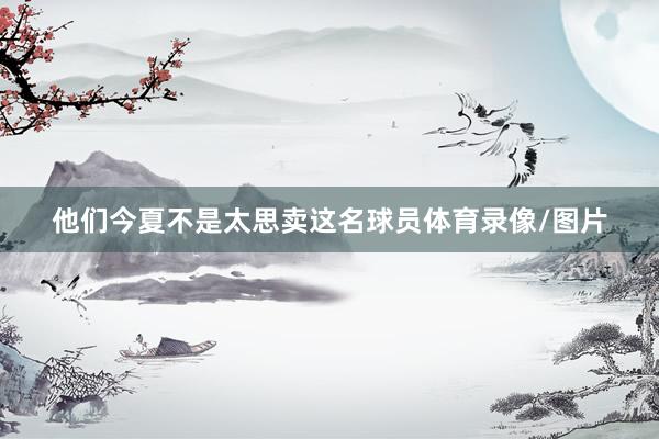 他们今夏不是太思卖这名球员体育录像/图片