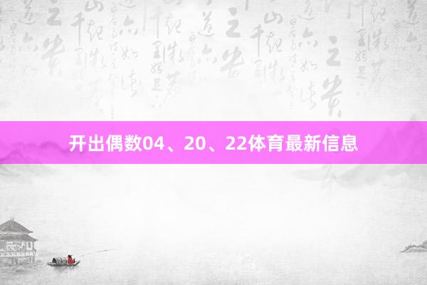 开出偶数04、20、22体育最新信息