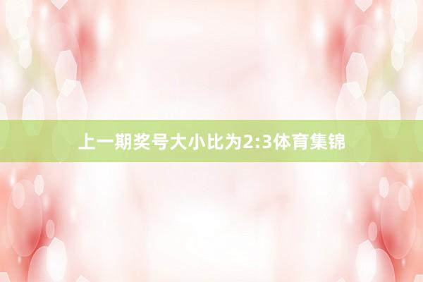 上一期奖号大小比为2:3体育集锦