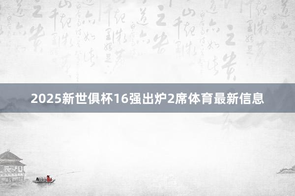 2025新世俱杯16强出炉2席体育最新信息