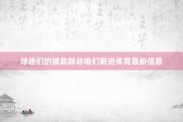 球迷们的援助鼓动咱们前进体育最新信息