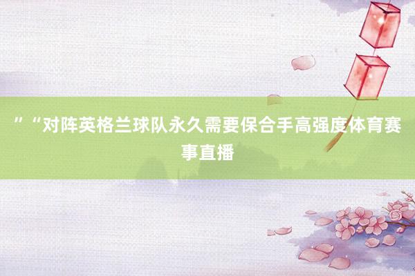 ”“对阵英格兰球队永久需要保合手高强度体育赛事直播