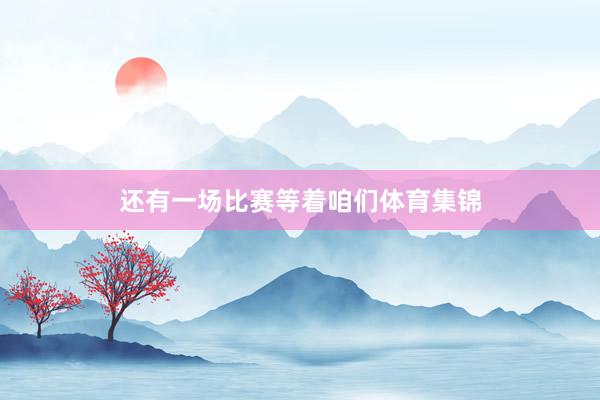 还有一场比赛等着咱们体育集锦