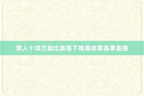 男人十项万能比赛落下帷幕体育赛事直播