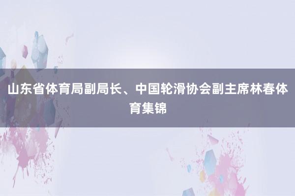 山东省体育局副局长、中国轮滑协会副主席林春体育集锦