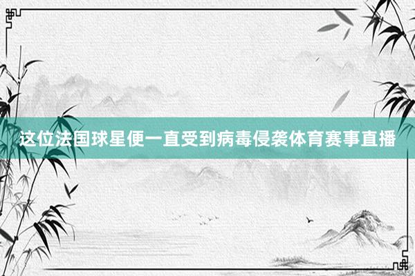 这位法国球星便一直受到病毒侵袭体育赛事直播