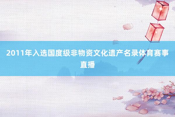 2011年入选国度级非物资文化遗产名录体育赛事直播