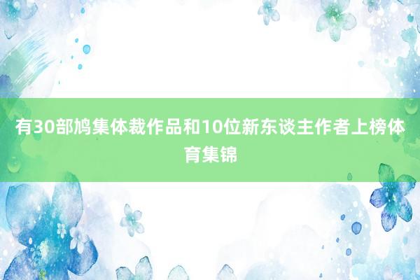有30部鸠集体裁作品和10位新东谈主作者上榜体育集锦