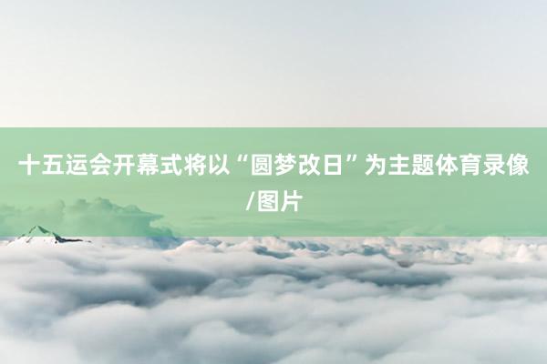 十五运会开幕式将以“圆梦改日”为主题体育录像/图片