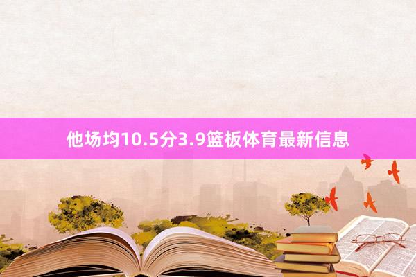 他场均10.5分3.9篮板体育最新信息