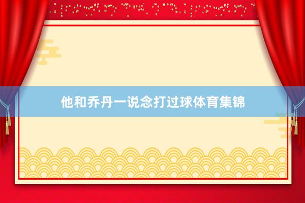 他和乔丹一说念打过球体育集锦