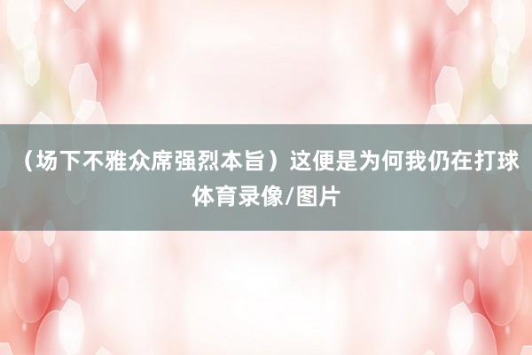 （场下不雅众席强烈本旨）这便是为何我仍在打球体育录像/图片