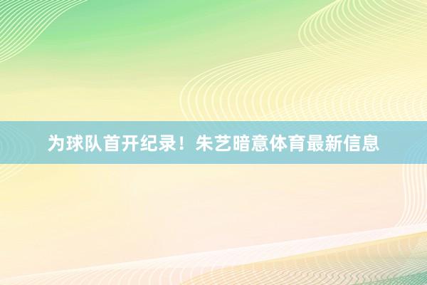 为球队首开纪录！朱艺暗意体育最新信息
