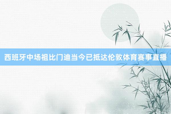 西班牙中场祖比门迪当今已抵达伦敦体育赛事直播