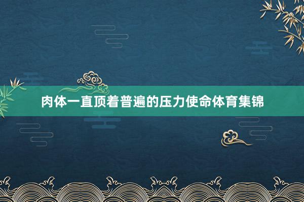 肉体一直顶着普遍的压力使命体育集锦