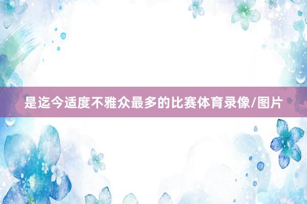 是迄今适度不雅众最多的比赛体育录像/图片