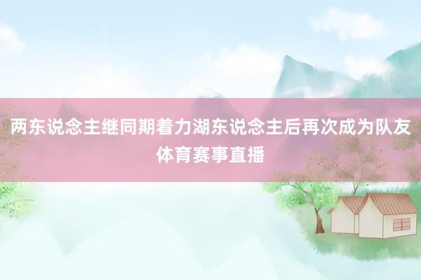 两东说念主继同期着力湖东说念主后再次成为队友体育赛事直播
