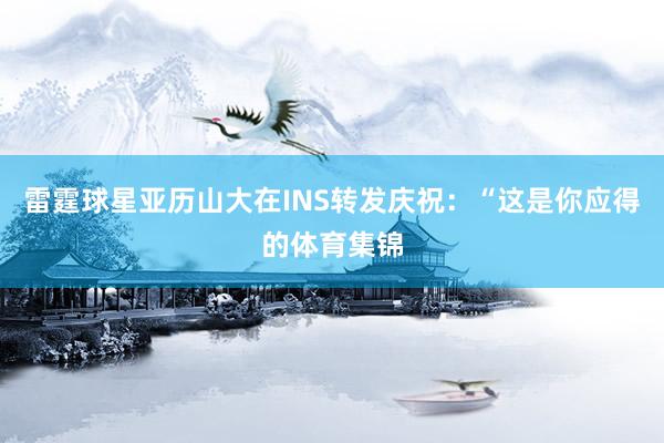 雷霆球星亚历山大在INS转发庆祝：“这是你应得的体育集锦