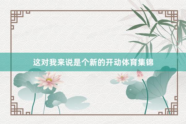 这对我来说是个新的开动体育集锦