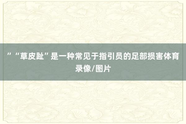 ”“草皮趾”是一种常见于指引员的足部损害体育录像/图片