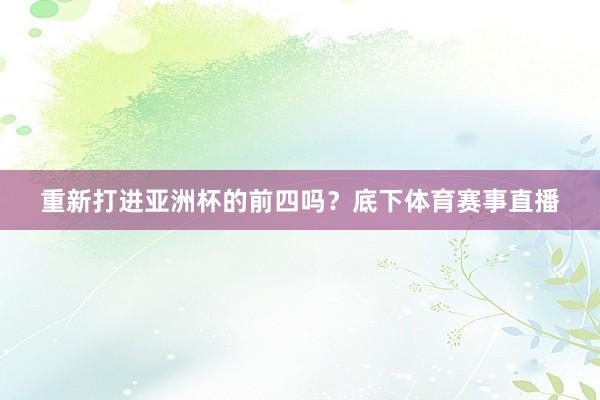 重新打进亚洲杯的前四吗？底下体育赛事直播