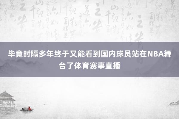 毕竟时隔多年终于又能看到国内球员站在NBA舞台了体育赛事直播