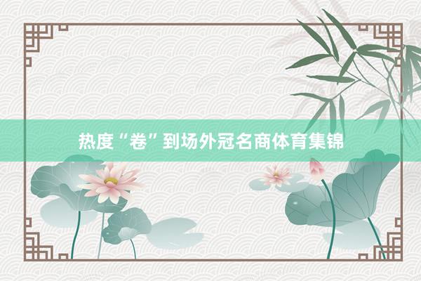 热度“卷”到场外冠名商体育集锦