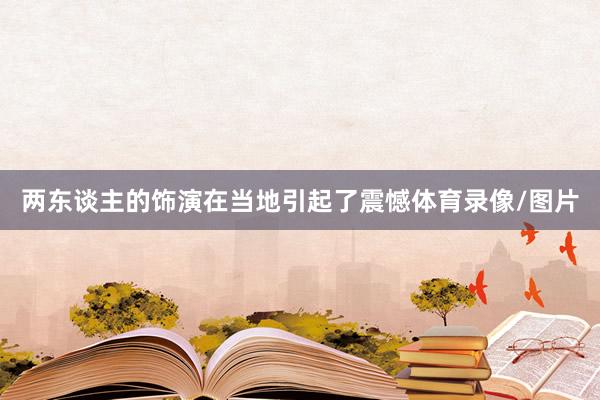 两东谈主的饰演在当地引起了震憾体育录像/图片