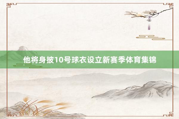 他将身披10号球衣设立新赛季体育集锦