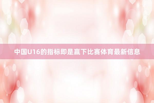 中国U16的指标即是赢下比赛体育最新信息