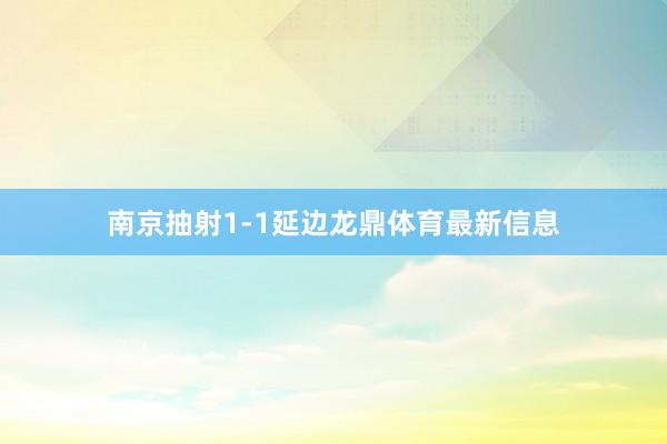 南京抽射1-1延边龙鼎体育最新信息
