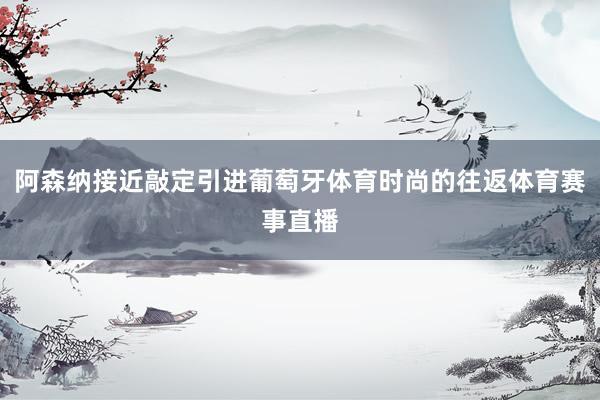 阿森纳接近敲定引进葡萄牙体育时尚的往返体育赛事直播