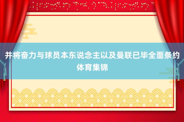 并将奋力与球员本东说念主以及曼联已毕全面条约体育集锦