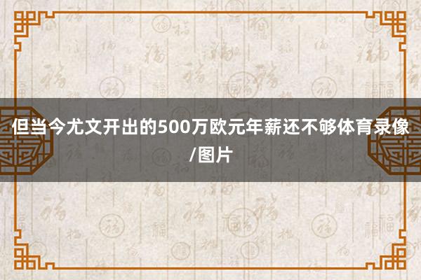 但当今尤文开出的500万欧元年薪还不够体育录像/图片