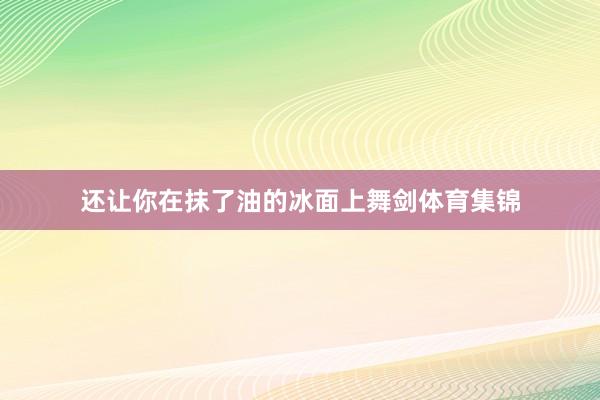 还让你在抹了油的冰面上舞剑体育集锦