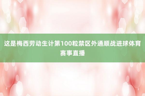 这是梅西劳动生计第100粒禁区外通顺战进球体育赛事直播